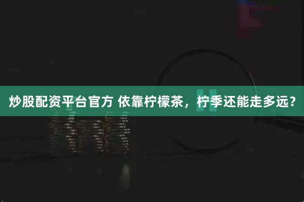 炒股配资平台官方 依靠柠檬茶，柠季还能走多远？