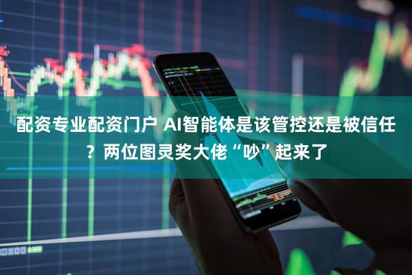配资专业配资门户 AI智能体是该管控还是被信任？两位图灵奖大佬“吵”起来了