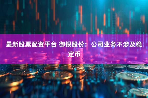 最新股票配资平台 御银股份：公司业务不涉及稳定币