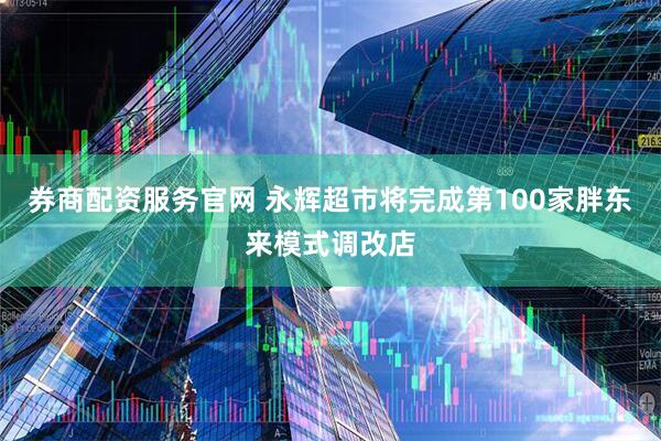 券商配资服务官网 永辉超市将完成第100家胖东来模式调改店