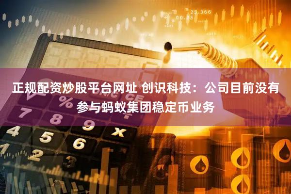 正规配资炒股平台网址 创识科技：公司目前没有参与蚂蚁集团稳定币业务