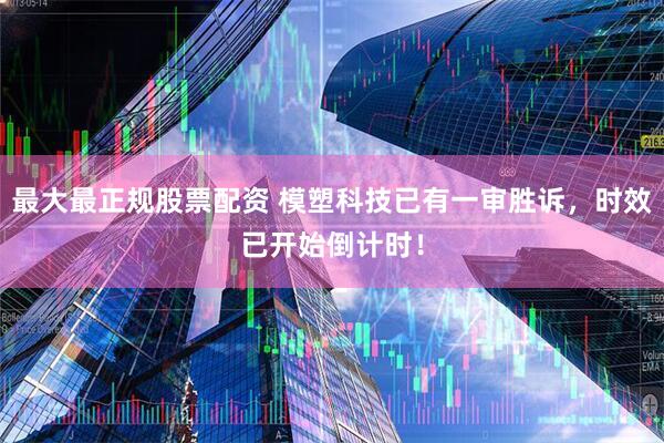 最大最正规股票配资 模塑科技已有一审胜诉，时效已开始倒计时！