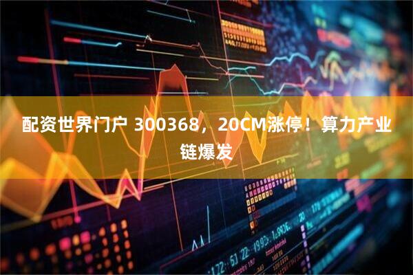 配资世界门户 300368，20CM涨停！算力产业链爆发