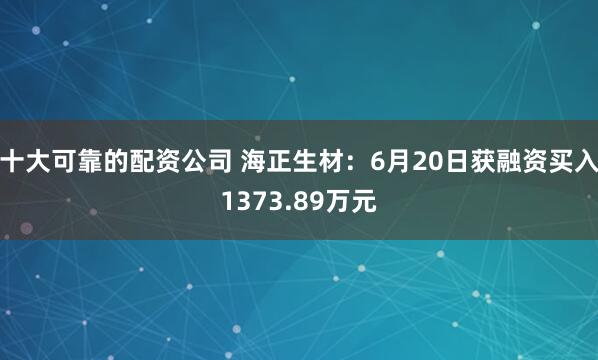 十大可靠的配资公司 海正生材：6月20日获融资买入1373.89万元