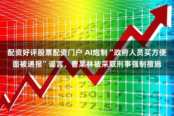 配资好评股票配资门户 AI炮制“政府人员买方便面被通报”谣言，曹某林被采取刑事强制措施