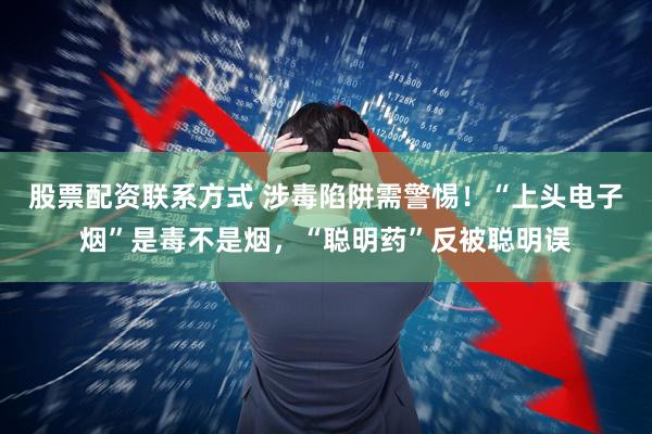 股票配资联系方式 涉毒陷阱需警惕！“上头电子烟”是毒不是烟，“聪明药”反被聪明误