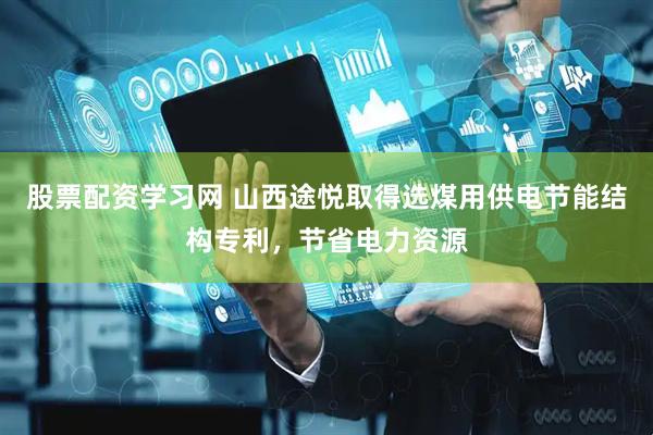 股票配资学习网 山西途悦取得选煤用供电节能结构专利，节省电力资源