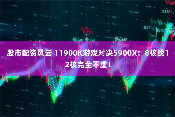 股市配资风云 11900K游戏对决5900X：8核战12核完全不虚！