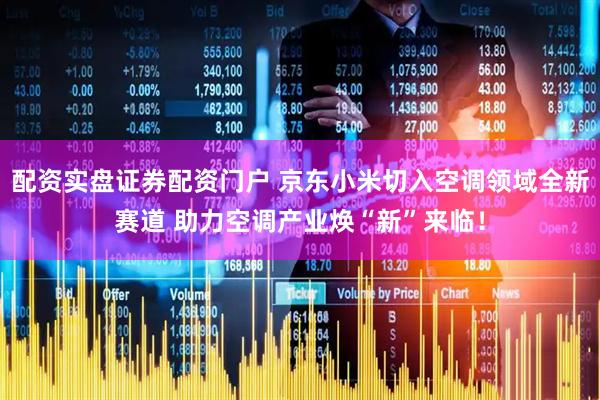 配资实盘证券配资门户 京东小米切入空调领域全新赛道 助力空调产业焕“新”来临！
