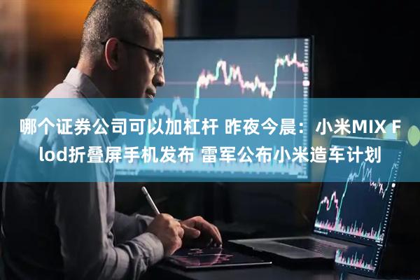 哪个证券公司可以加杠杆 昨夜今晨：小米MIX Flod折叠屏手机发布 雷军公布小米造车计划