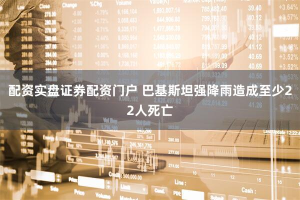 配资实盘证券配资门户 巴基斯坦强降雨造成至少22人死亡