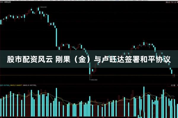 股市配资风云 刚果（金）与卢旺达签署和平协议