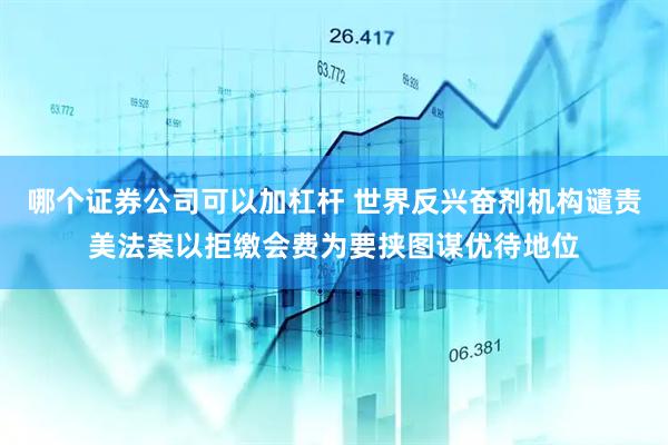哪个证券公司可以加杠杆 世界反兴奋剂机构谴责美法案以拒缴会费为要挟图谋优待地位