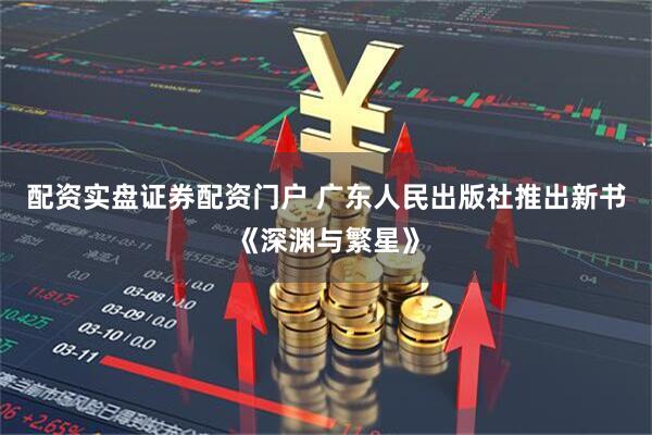 配资实盘证券配资门户 广东人民出版社推出新书《深渊与繁星》
