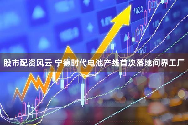 股市配资风云 宁德时代电池产线首次落地问界工厂