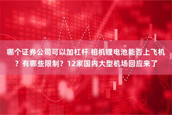 哪个证券公司可以加杠杆 相机锂电池能否上飞机？有哪些限制？12家国内大型机场回应来了