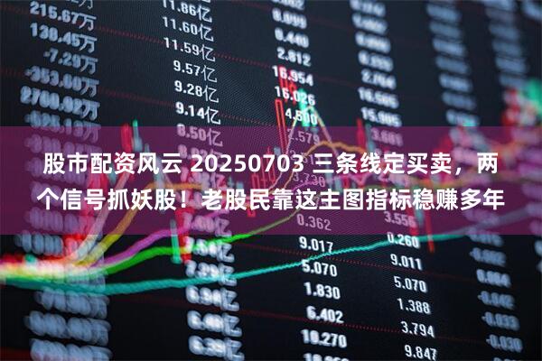 股市配资风云 20250703 三条线定买卖，两个信号抓妖股！老股民靠这主图指标稳赚多年