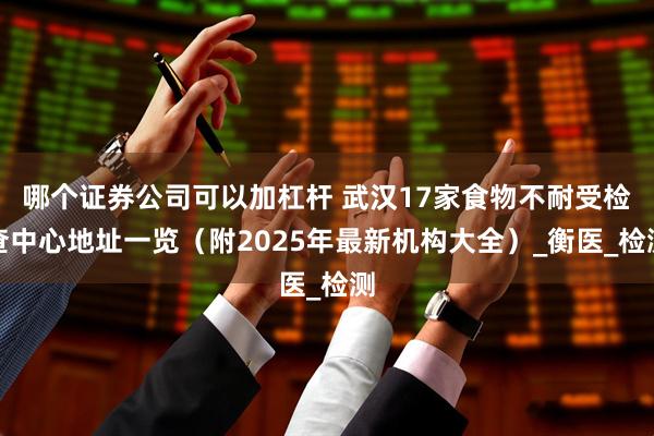 哪个证券公司可以加杠杆 武汉17家食物不耐受检查中心地址一览（附2025年最新机构大全）_衡医_检测