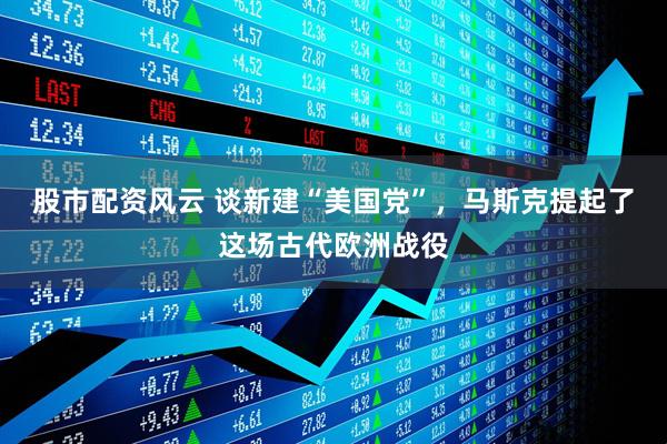 股市配资风云 谈新建“美国党”，马斯克提起了这场古代欧洲战役