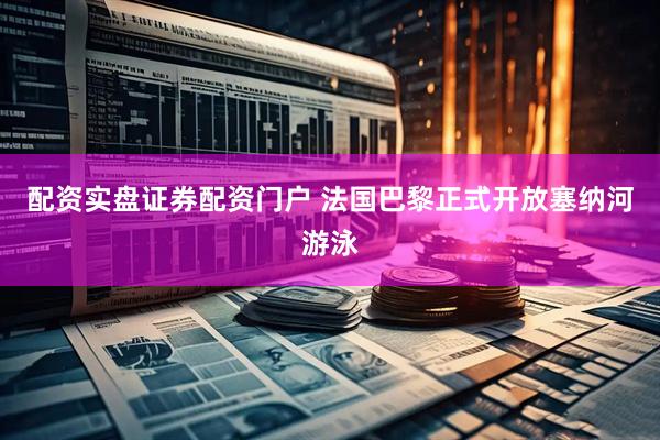 配资实盘证券配资门户 法国巴黎正式开放塞纳河游泳