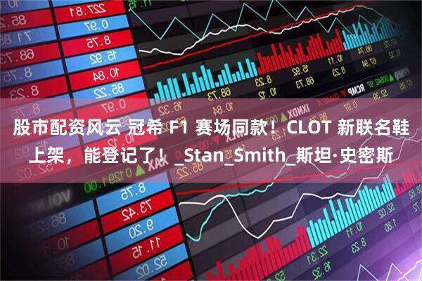 股市配资风云 冠希 F1 赛场同款！CLOT 新联名鞋上架，能登记了！_Stan_Smith_斯坦·史密斯
