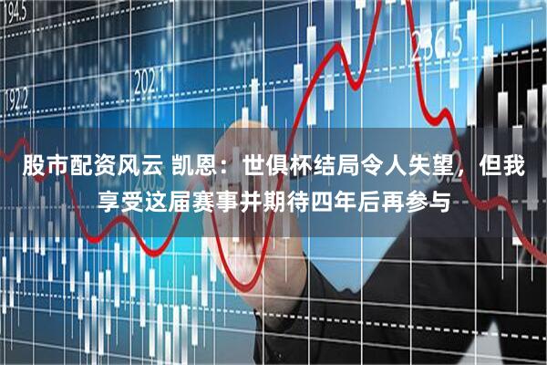 股市配资风云 凯恩：世俱杯结局令人失望，但我享受这届赛事并期待四年后再参与