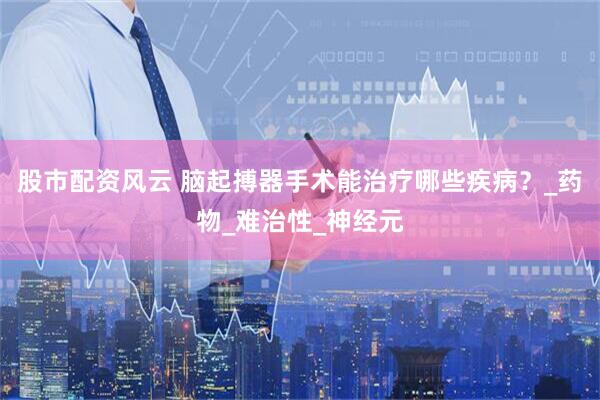 股市配资风云 脑起搏器手术能治疗哪些疾病？_药物_难治性_神经元