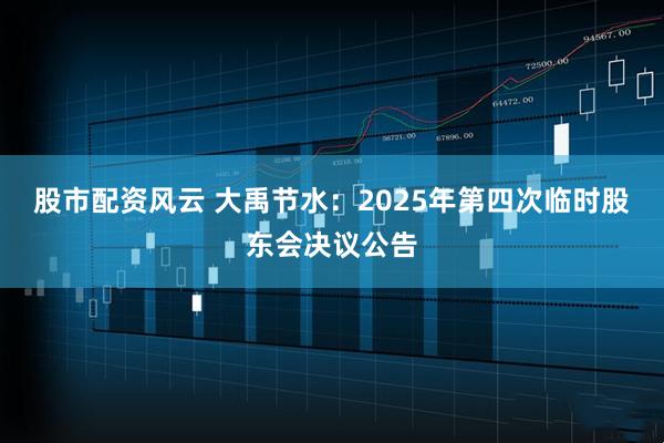 股市配资风云 大禹节水：2025年第四次临时股东会决议公告