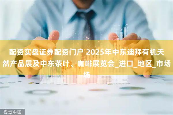 配资实盘证券配资门户 2025年中东迪拜有机天然产品展及中东茶叶、咖啡展览会_进口_地区_市场