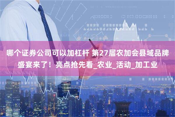 哪个证券公司可以加杠杆 第27届农加会县域品牌盛宴来了！亮点抢先看_农业_活动_加工业