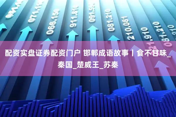 配资实盘证券配资门户 邯郸成语故事丨食不甘味_秦国_楚威王_苏秦