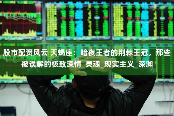 股市配资风云 天蝎座：暗夜王者的荆棘王冠，那些被误解的极致深情_灵魂_现实主义_深渊