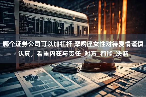 哪个证券公司可以加杠杆 摩羯座女性对待爱情谨慎认真，看重内在与责任_对方_都能_决断
