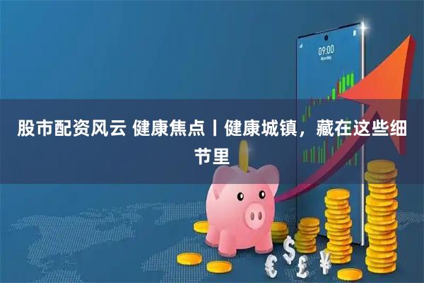 股市配资风云 健康焦点丨健康城镇，藏在这些细节里