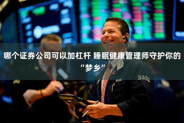 哪个证券公司可以加杠杆 睡眠健康管理师守护你的“梦乡”