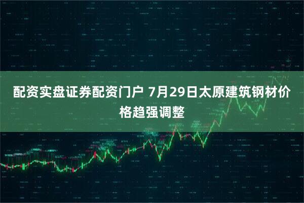 配资实盘证券配资门户 7月29日太原建筑钢材价格趋强调整