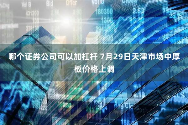 哪个证券公司可以加杠杆 7月29日天津市场中厚板价格上调