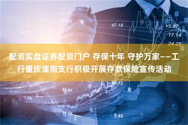 配资实盘证券配资门户 存保十年 守护万家——工行重庆潼南支行积极开展存款保险宣传活动
