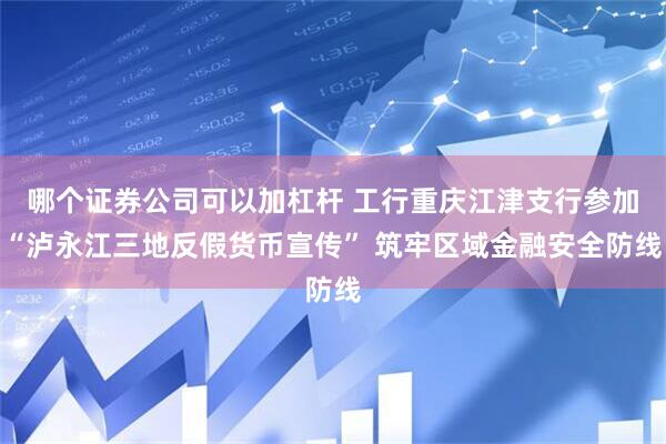 哪个证券公司可以加杠杆 工行重庆江津支行参加“泸永江三地反假货币宣传” 筑牢区域金融安全防线