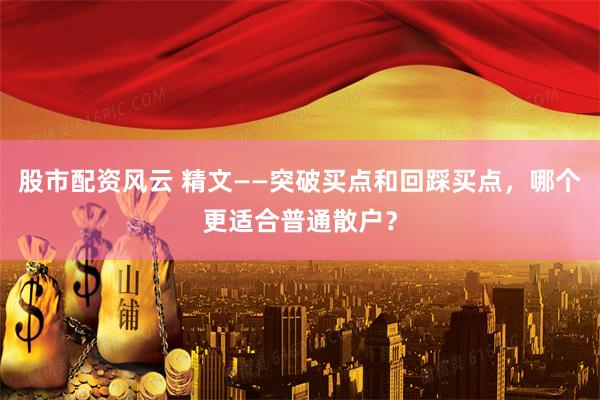 股市配资风云 精文——突破买点和回踩买点，哪个更适合普通散户？