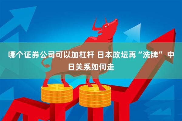 哪个证券公司可以加杠杆 日本政坛再“洗牌” 中日关系如何走