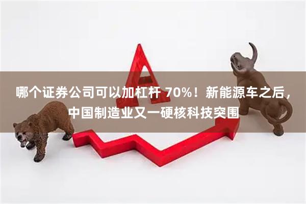 哪个证券公司可以加杠杆 70%!新能源车之后,中国制造业又一硬核科技突围