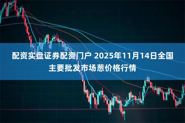 配资实盘证券配资门户 2025年11月14日全国主要批发市场葱价格行情