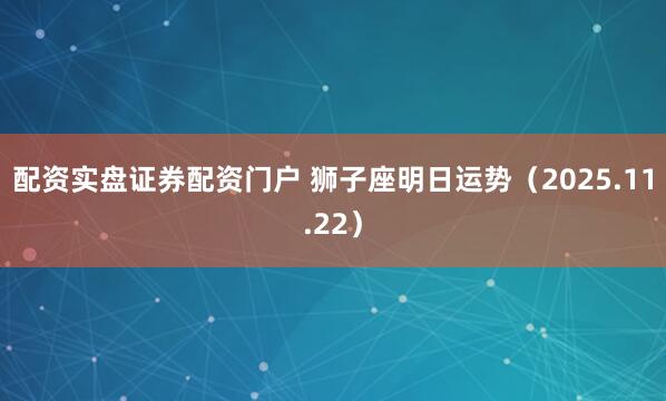配资实盘证券配资门户 狮子座明日运势（2025.11.22）