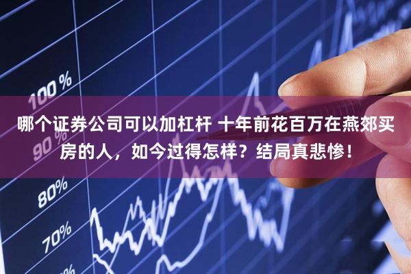 哪个证券公司可以加杠杆 十年前花百万在燕郊买房的人，如今过得怎样？结局真悲惨！