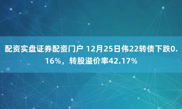配资实盘证券配资门户 12月25日伟22转债下跌0.16%,转股溢价率42.17%