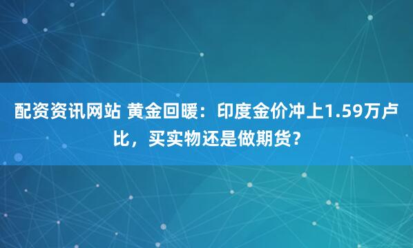 配资资讯网站 黄金回暖:印度金价冲上1.59万卢比,买实物还是做期货?