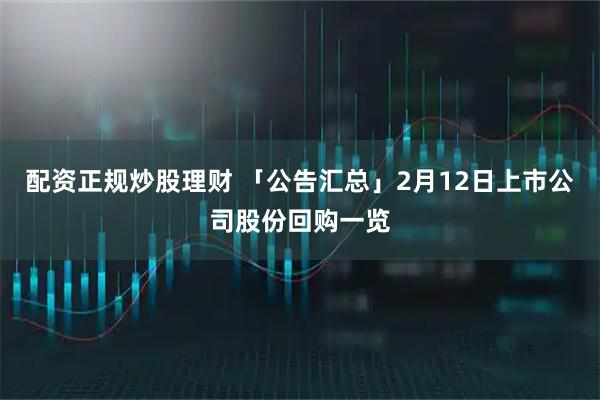 配资正规炒股理财 「公告汇总」2月12日上市公司股份回购一览
