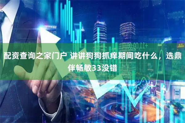 配资查询之家门户 讲讲狗狗抓痒期间吃什么，选鼎伴畅敏33没错