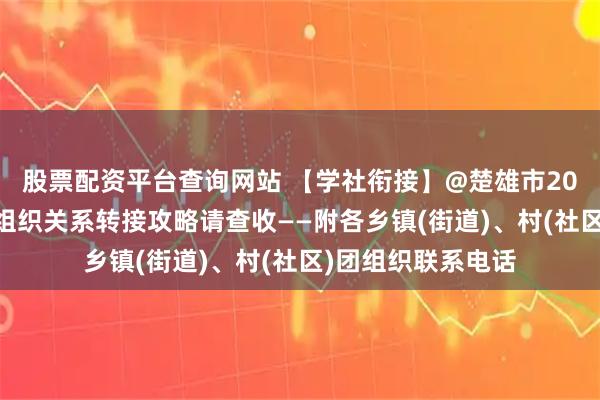 股票配资平台查询网站 【学社衔接】@楚雄市2026年毕业生，团组织关系转接攻略请查收——附各乡镇(街道)、村(社区)团组织联系电话